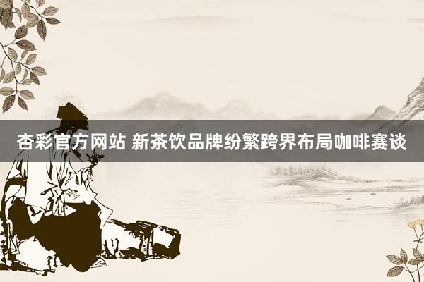 杏彩官方网站 新茶饮品牌纷繁跨界布局咖啡赛谈