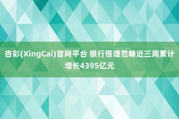 杏彩(XingCai)官网平台 银行搭理范畴近三周累计增长4395亿元