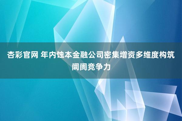 杏彩官网 年内蚀本金融公司密集增资多维度构筑阛阓竞争力