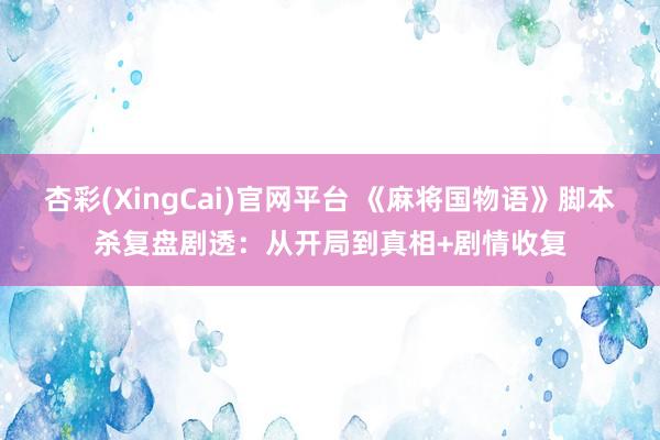 杏彩(XingCai)官网平台 《麻将国物语》脚本杀复盘剧透：从开局到真相+剧情收复
