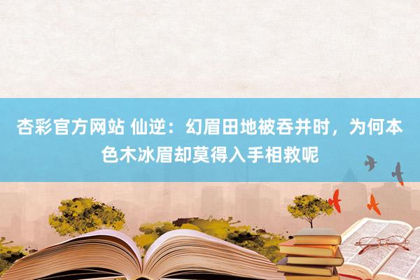 杏彩官方网站 仙逆：幻眉田地被吞并时，为何本色木冰眉却莫得入手相救呢