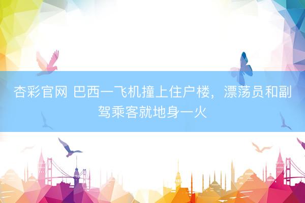 杏彩官网 巴西一飞机撞上住户楼，漂荡员和副驾乘客就地身一火