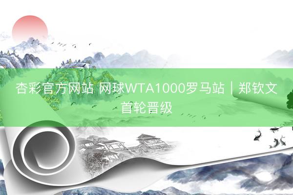 杏彩官方网站 网球WTA1000罗马站｜郑钦文首轮晋级