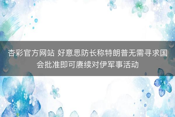 杏彩官方网站 好意思防长称特朗普无需寻求国会批准即可赓续对伊军事活动