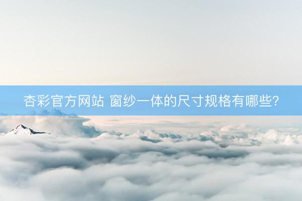 杏彩官方网站 窗纱一体的尺寸规格有哪些？