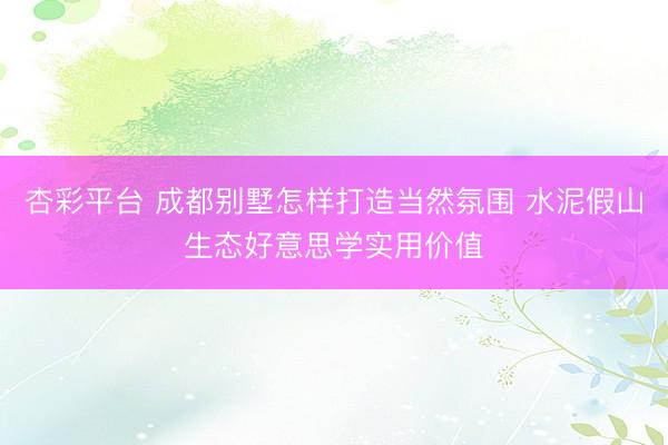 杏彩平台 成都别墅怎样打造当然氛围 水泥假山生态好意思学实用价值