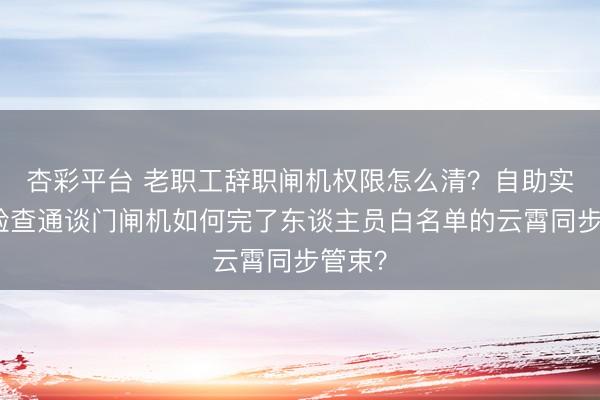 杏彩平台 老职工辞职闸机权限怎么清？自助实名制验查通谈门闸机如何完了东谈主员白名单的云霄同步管束？