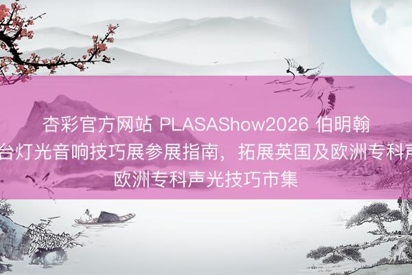 杏彩官方网站 PLASAShow2026 伯明翰开展 英国舞台灯光音响技巧展参展指南，拓展英国及欧洲专科声光技巧市集