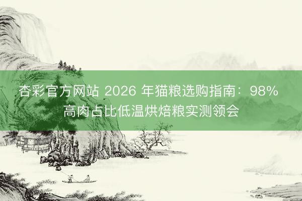 杏彩官方网站 2026 年猫粮选购指南：98% 高肉占比低温烘焙粮实测领会