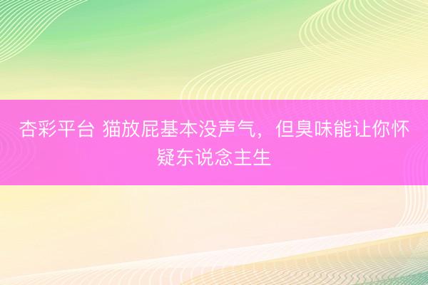 杏彩平台 猫放屁基本没声气，但臭味能让你怀疑东说念主生