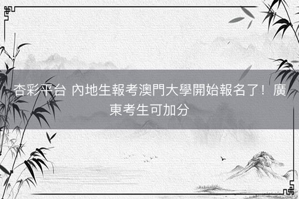 杏彩平台 內地生報考澳門大學開始報名了！廣東考生可加分