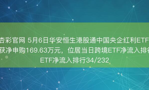 杏彩官网 5月6日华安恒生港股通中国央企红利ETF(513920)获净申购169.63万元，位居当日跨境ETF净流入排行34/232