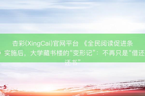 杏彩(XingCai)官网平台 《全民阅读促进条例》实施后，大学藏书楼的“变形记”：不再只是“借还书”
