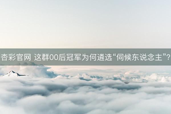 杏彩官网 这群00后冠军为何遴选“伺候东说念主”？