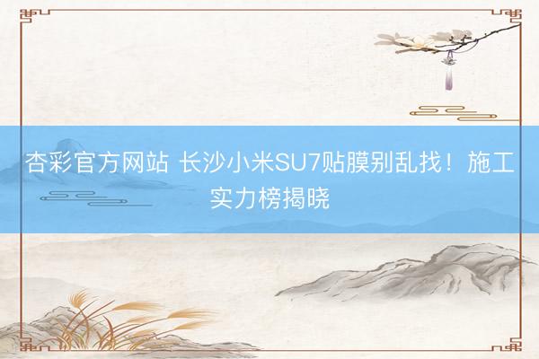 杏彩官方网站 长沙小米SU7贴膜别乱找！施工实力榜揭晓