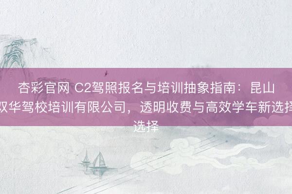 杏彩官网 C2驾照报名与培训抽象指南：昆山双华驾校培训有限公司，透明收费与高效学车新选择