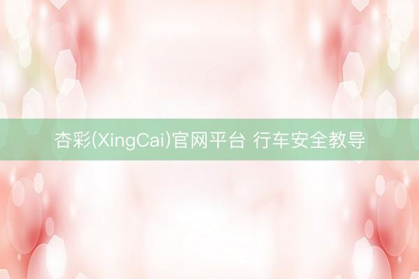 杏彩(XingCai)官网平台 行车安全教导