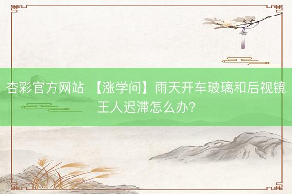 杏彩官方网站 【涨学问】雨天开车玻璃和后视镜王人迟滞怎么办？