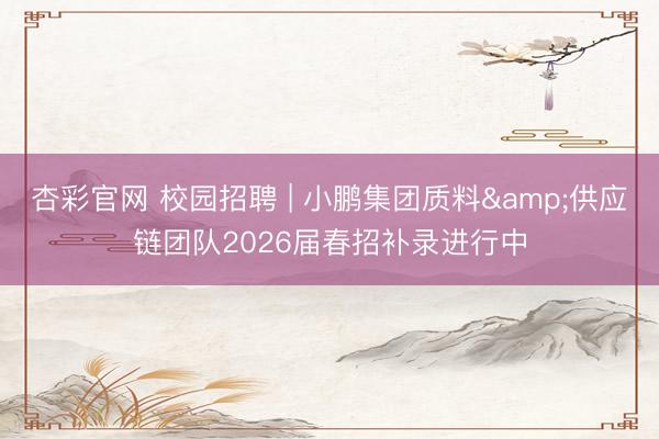 杏彩官网 校园招聘 | 小鹏集团质料&供应链团队2026届春招补录进行中
