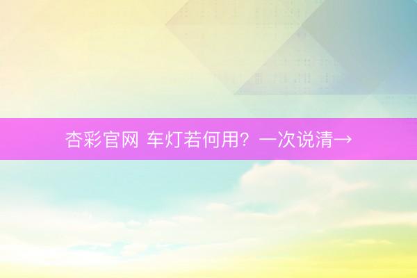 杏彩官网 车灯若何用？一次说清→