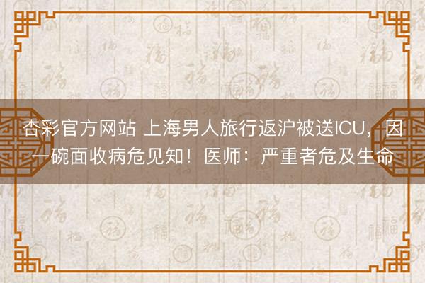 杏彩官方网站 上海男人旅行返沪被送ICU，因一碗面收病危见知！医师：严重者危及生命