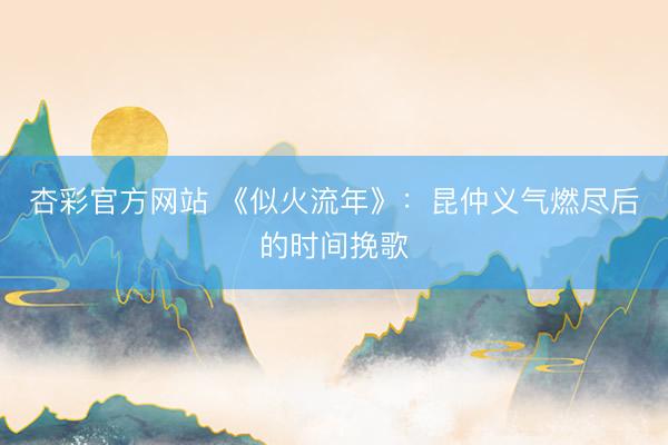 杏彩官方网站 《似火流年》：昆仲义气燃尽后的时间挽歌