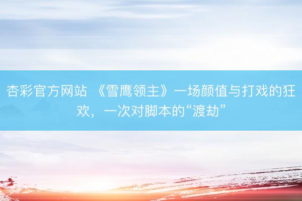 杏彩官方网站 《雪鹰领主》一场颜值与打戏的狂欢，一次对脚本的“渡劫”