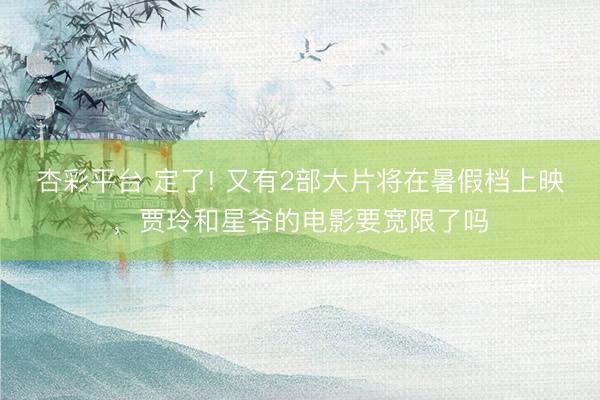 杏彩平台 定了! 又有2部大片将在暑假档上映，贾玲和星爷的电影要宽限了吗
