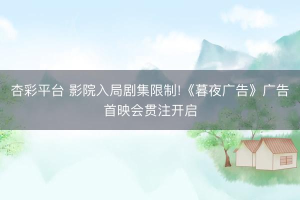 杏彩平台 影院入局剧集限制!《暮夜广告》广告首映会贯注开启